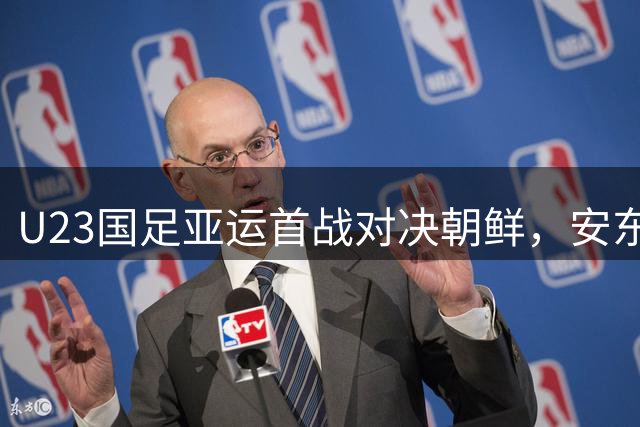 U23国足亚运首战对决朝鲜，安东尼奥率队力争开门红